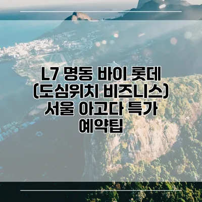 L7 명동 바이 롯데 (도심위치 비즈니스) 서울 아고다 특가 예약팁