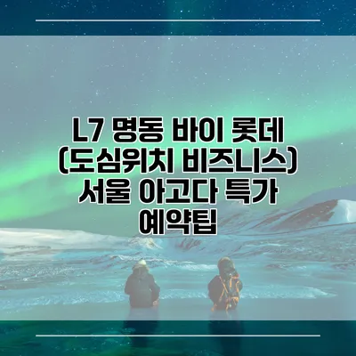 L7 명동 바이 롯데 (도심위치 비즈니스) 서울 아고다 특가 예약팁