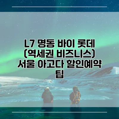 L7 명동 바이 롯데 (역세권 비즈니스) 서울 아고다 할인예약 팁